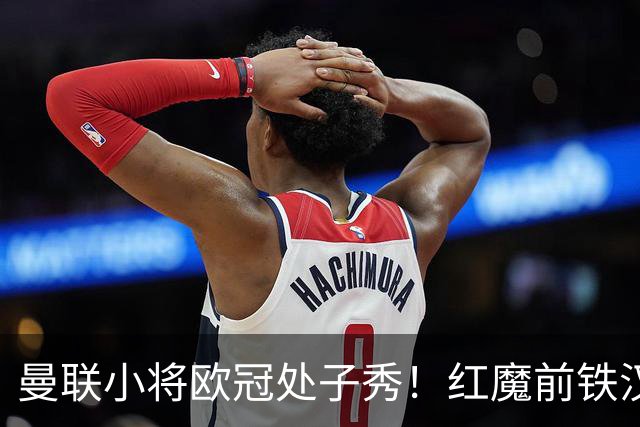 曼联小将欧冠处子秀！红魔前铁汉看哭：我儿子！
